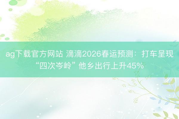 ag下载官方网站 滴滴2026春运预测：打车呈现“四次岑岭” 他乡出行上升45%
