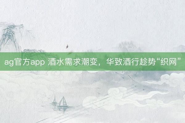 ag官方app 酒水需求潮变，华致酒行趁势“织网”