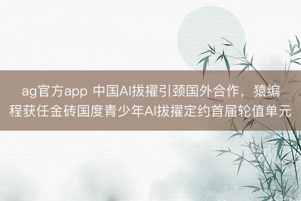 ag官方app 中国AI拔擢引颈国外合作，猿编程获任金砖国度青少年AI拔擢定约首届轮值单元