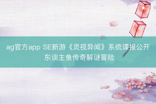 ag官方app SE新游《灵视异闻》系统谍报公开 东谈主鱼传奇解谜冒险