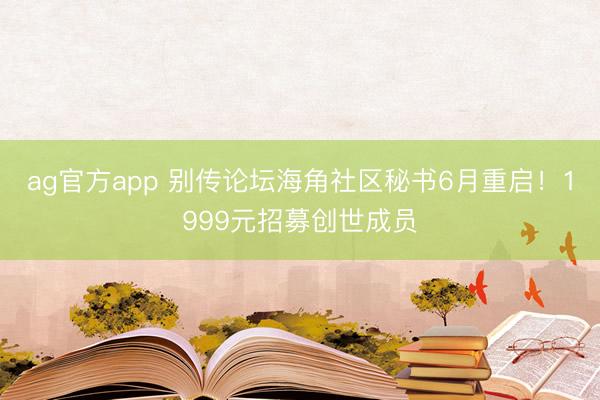 ag官方app 别传论坛海角社区秘书6月重启！1999元招募创世成员
