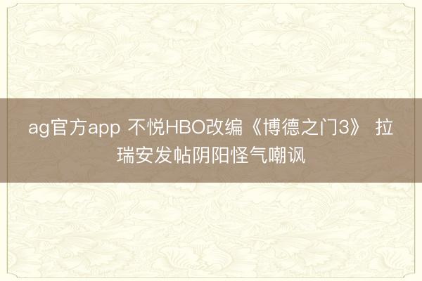 ag官方app 不悦HBO改编《博德之门3》 拉瑞安发帖阴阳怪气嘲讽