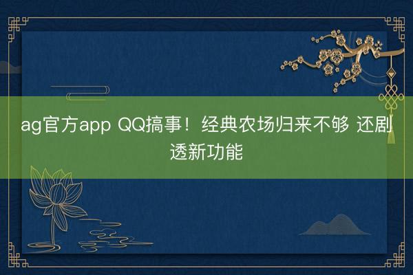 ag官方app QQ搞事！经典农场归来不够 还剧透新功能