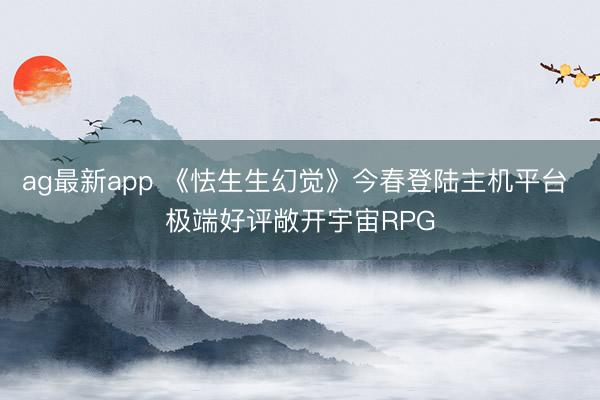 ag最新app 《怯生生幻觉》今春登陆主机平台 极端好评敞开宇宙RPG