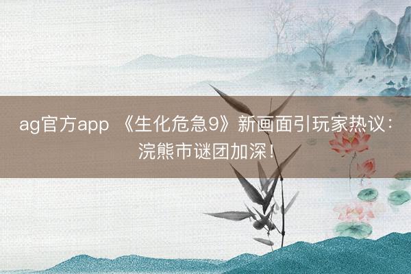 ag官方app 《生化危急9》新画面引玩家热议：浣熊市谜团加深！