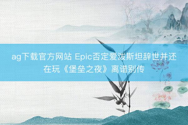 ag下载官方网站 Epic否定爱泼斯坦辞世并还在玩《堡垒之夜》离谱别传