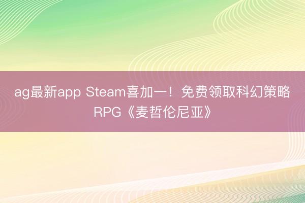 ag最新app Steam喜加一！免费领取科幻策略RPG《麦哲伦尼亚》