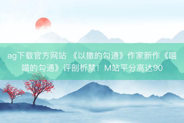 ag下载官方网站 《以撒的勾通》作家新作《喵喵的勾通》评剖析禁！M站平分高达90