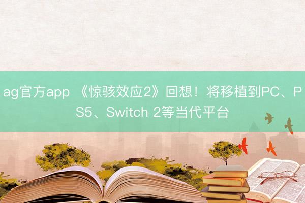 ag官方app 《惊骇效应2》回想！将移植到PC、PS5、Switch 2等当代平台