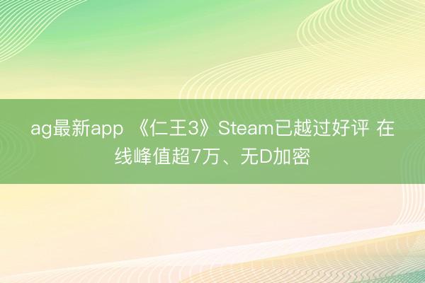 ag最新app 《仁王3》Steam已越过好评 在线峰值超7万、无D加密