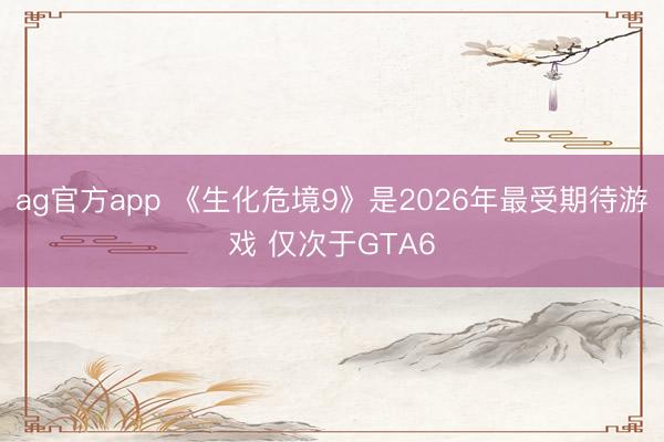 ag官方app 《生化危境9》是2026年最受期待游戏 仅次于GTA6