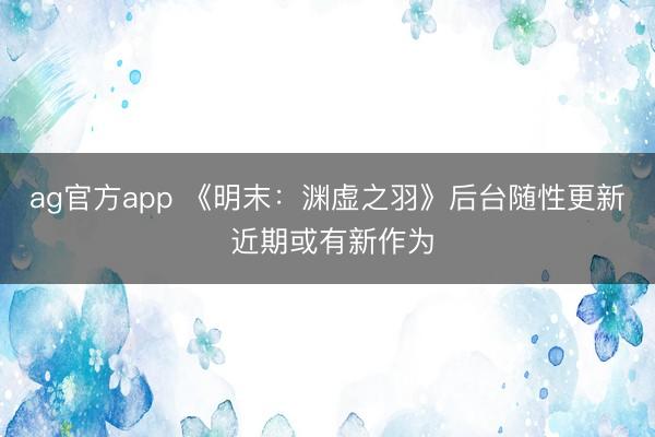ag官方app 《明末:渊虚之羽》后台随性更新 近期或有新作为
