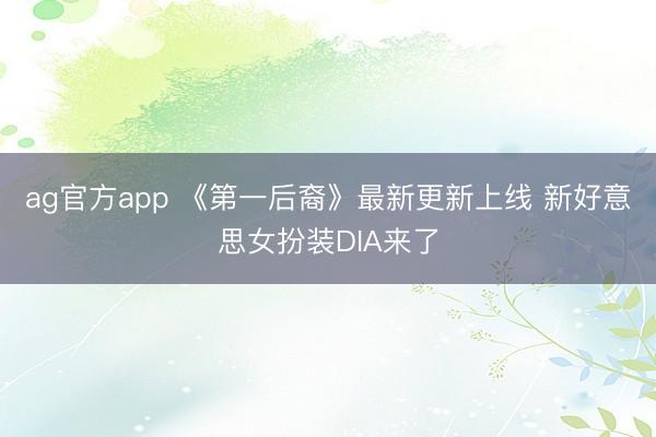 ag官方app 《第一后裔》最新更新上线 新好意思女扮装DIA来了