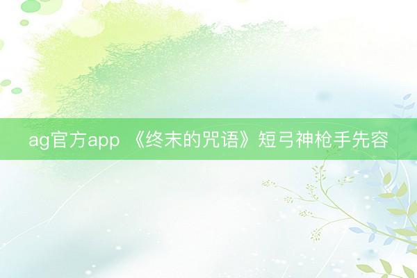 ag官方app 《终末的咒语》短弓神枪手先容