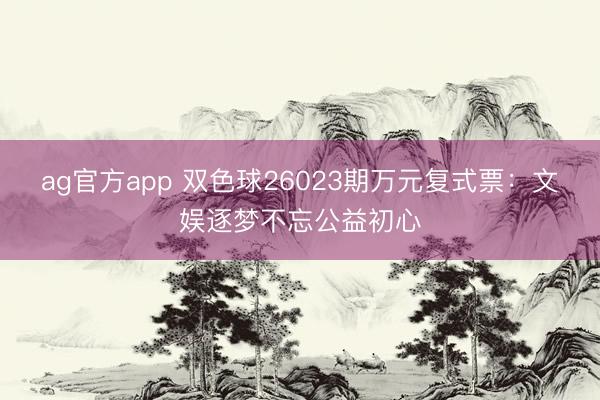 ag官方app 双色球26023期万元复式票：文娱逐梦不忘公益初心