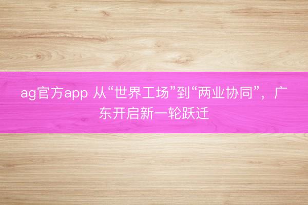 ag官方app 从“世界工场”到“两业协同”，广东开启新一轮跃迁