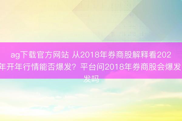 ag下载官方网站 从2018年券商股解释看2026年开年行情能否爆发？平台问2018年券商股会爆发吗