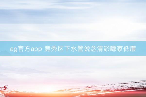 ag官方app 竞秀区下水管说念清淤哪家低廉