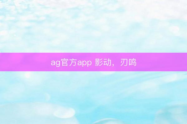 ag官方app 影动,刃鸣