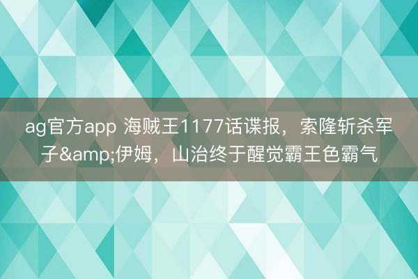 ag官方app 海贼王1177话谍报,索隆斩杀军子&伊姆,山治终于醒觉霸王色霸气