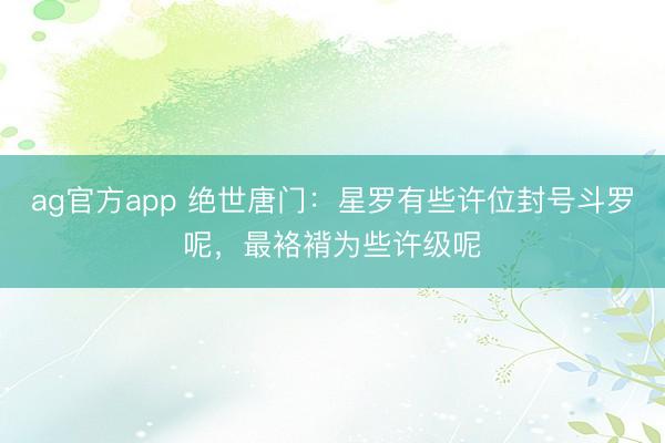 ag官方app 绝世唐门:星罗有些许位封号斗罗呢,最袼褙为些许级呢