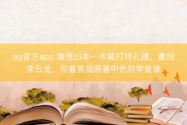 ag官方app 难怪山本一木能打垮孔捷，重创李云龙，你看亮剑原著中他同学是谁