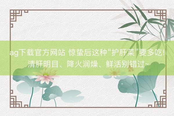 ag下载官方网站 惊蛰后这种“护肝菜”要多吃! 清肝明目、降火润燥、鲜活别错过~
