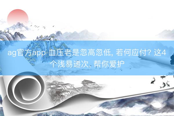 ag官方app 血压老是忽高忽低, 若何应付? 这4个浅易递次, 帮你爱护