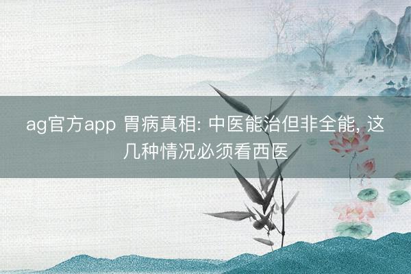 ag官方app 胃病真相: 中医能治但非全能, 这几种情况必须看西医