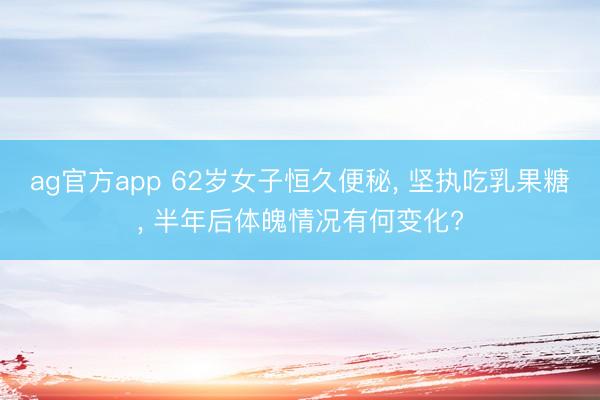 ag官方app 62岁女子恒久便秘, 坚执吃乳果糖, 半年后体魄情况有何变化?